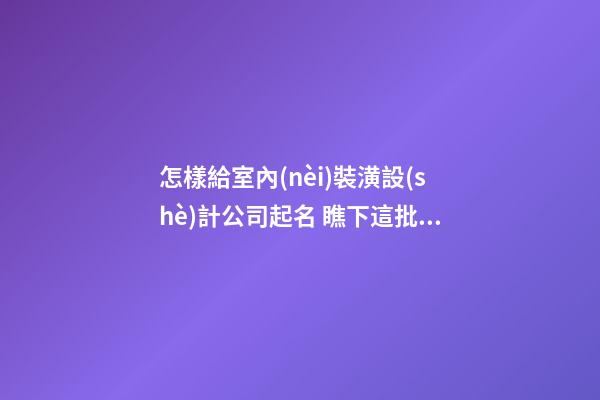 怎樣給室內(nèi)裝潢設(shè)計公司起名 瞧下這批大氣美名-第1張-公司起名-玄機(jī)派